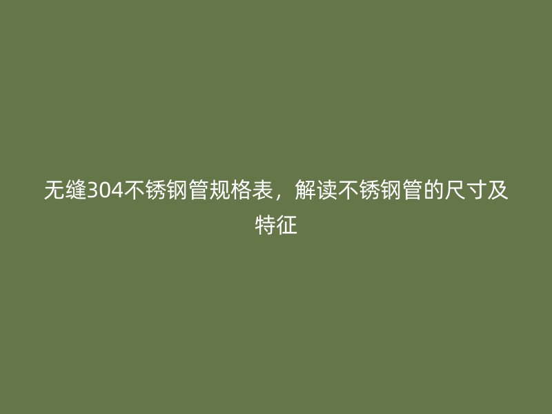 無縫304不銹鋼管規(guī)格表，解讀不銹鋼管的尺寸及特征