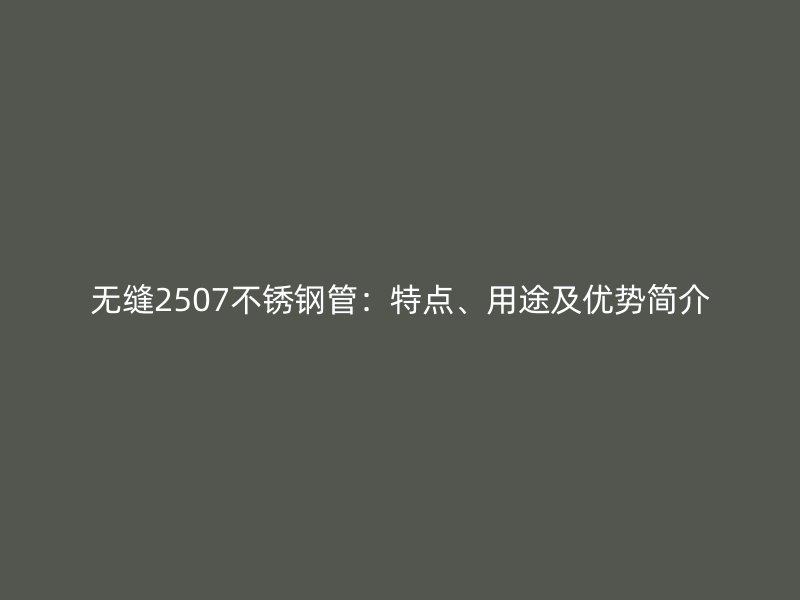 無縫2507不銹鋼管：特點、用途及優(yōu)勢簡介