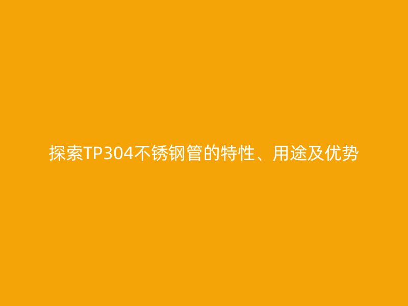 探索TP304不銹鋼管的特性、用途及優(yōu)勢