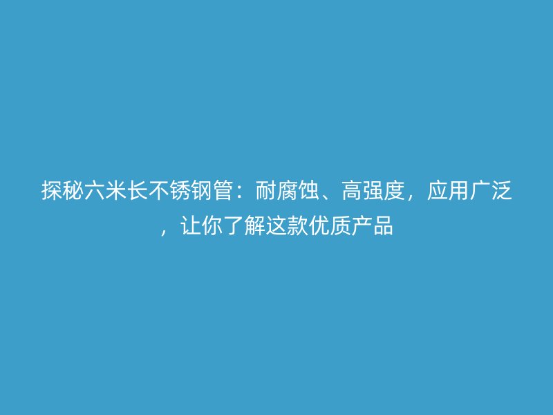探秘六米長不銹鋼管：耐腐蝕、高強度，應用廣泛，讓你了解這款優(yōu)質(zhì)產(chǎn)品