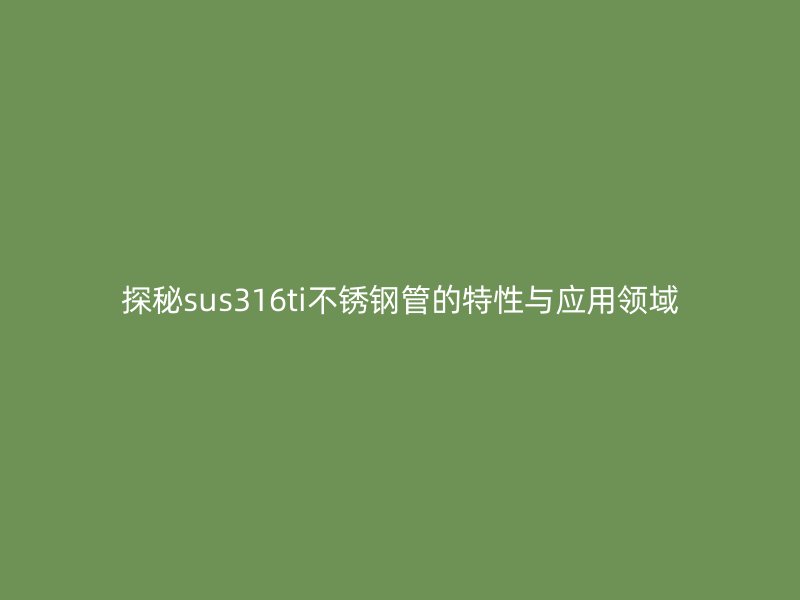 探秘sus316ti不銹鋼管的特性與應(yīng)用領(lǐng)域