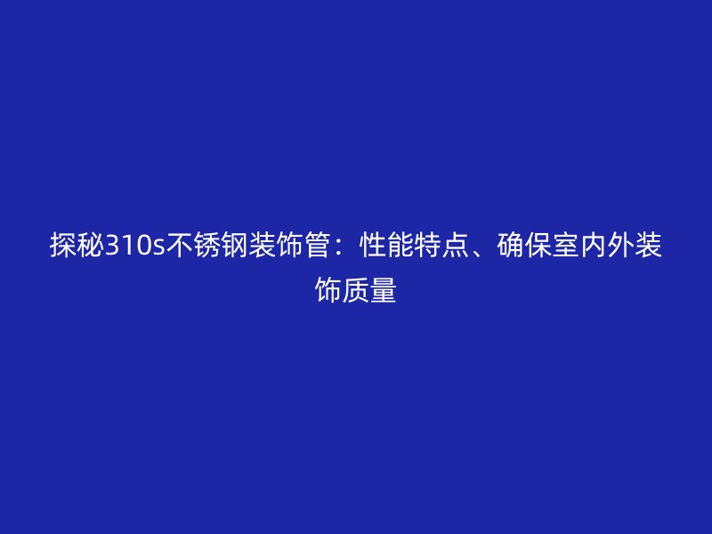 探秘310s不銹鋼裝飾管：性能特點(diǎn)、確保室內(nèi)外裝飾質(zhì)量