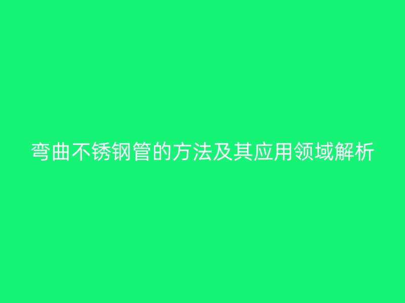 彎曲不銹鋼管的方法及其應(yīng)用領(lǐng)域解析