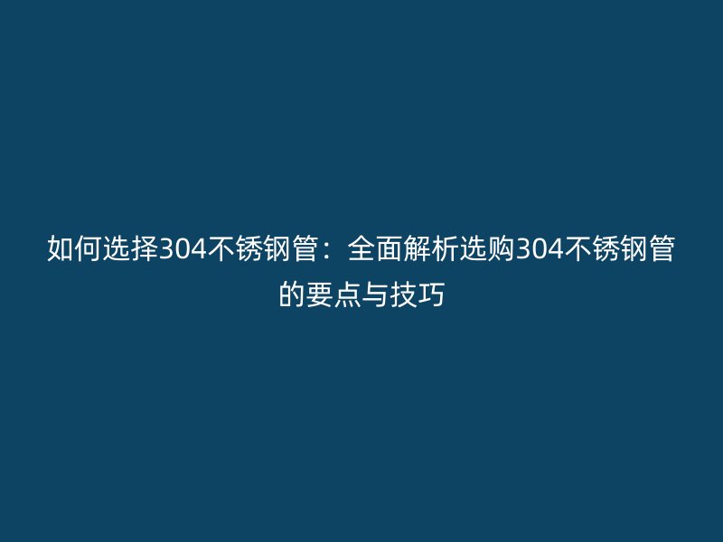 如何選擇304不銹鋼管：全面解析選購304不銹鋼管的要點與技巧
