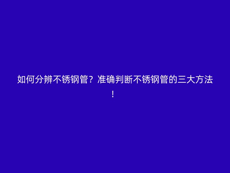 如何分辨不銹鋼管？準(zhǔn)確判斷不銹鋼管的三大方法！