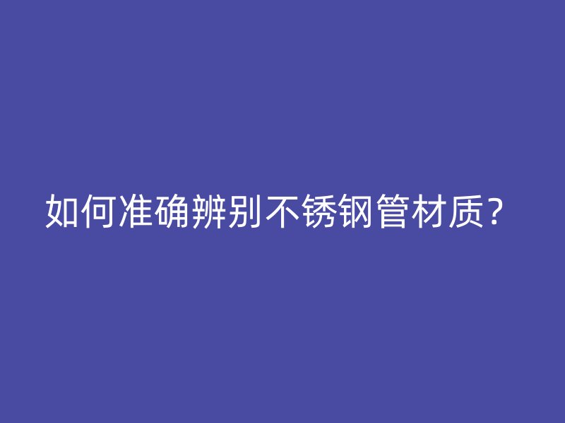 如何準(zhǔn)確辨別不銹鋼管材質(zhì)？