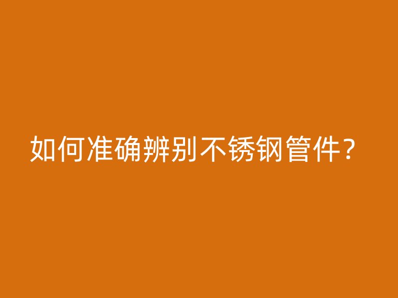 如何準(zhǔn)確辨別不銹鋼管件？