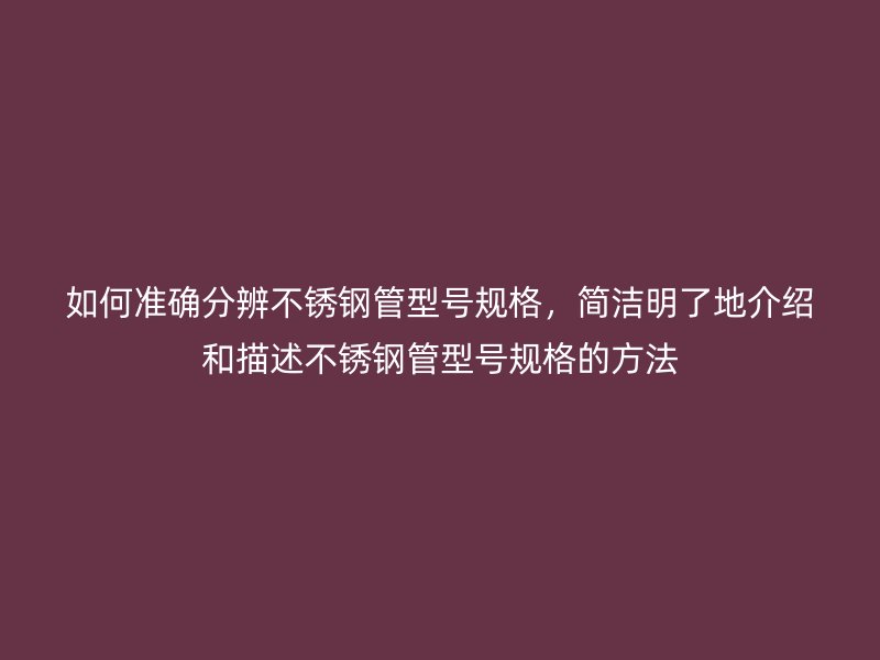如何準確分辨不銹鋼管型號規(guī)格，簡潔明了地介紹和描述不銹鋼管型號規(guī)格的方法