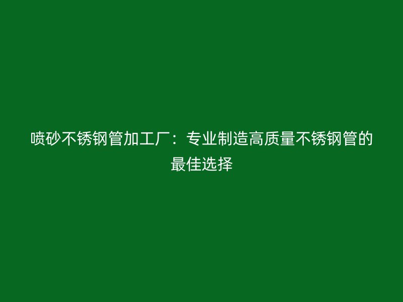 噴砂不銹鋼管加工廠：專業(yè)制造高質(zhì)量不銹鋼管的最佳選擇