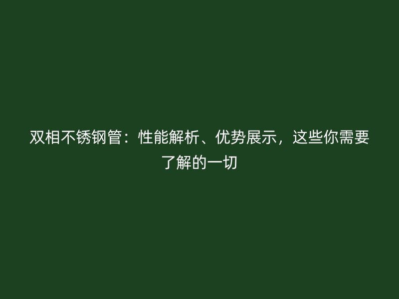 雙相不銹鋼管：性能解析、優(yōu)勢展示，這些你需要了解的一切
