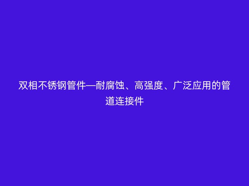 雙相不銹鋼管件—耐腐蝕、高強度、廣泛應(yīng)用的管道連接件