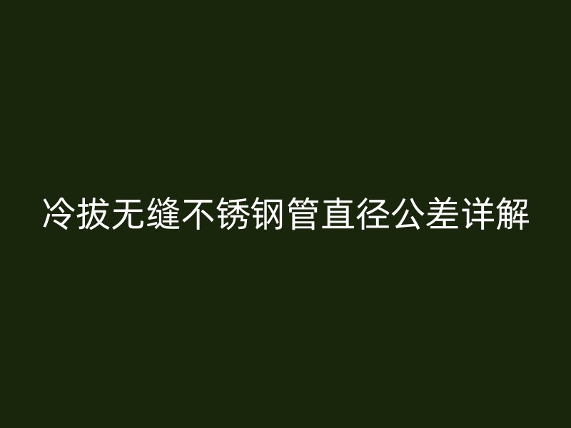 冷拔無縫不銹鋼管直徑公差詳解