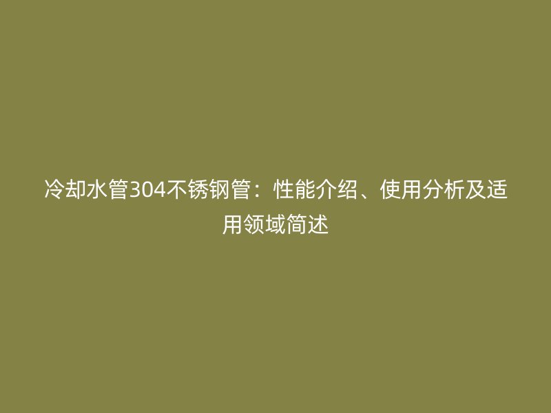 冷卻水管304不銹鋼管：性能介紹、使用分析及適用領(lǐng)域簡述