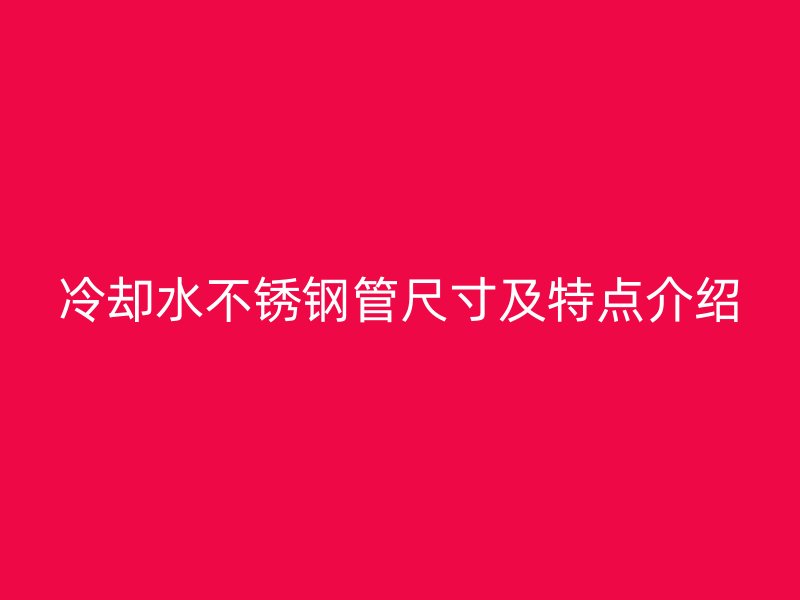 冷卻水不銹鋼管尺寸及特點(diǎn)介紹
