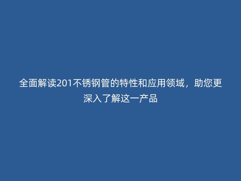 全面解讀201不銹鋼管的特性和應(yīng)用領(lǐng)域，助您更深入了解這一產(chǎn)品