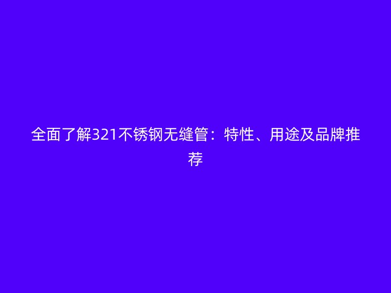 全面了解321不銹鋼無縫管：特性、用途及品牌推薦