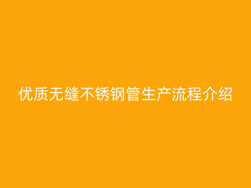 優(yōu)質(zhì)無縫不銹鋼管生產(chǎn)流程介紹