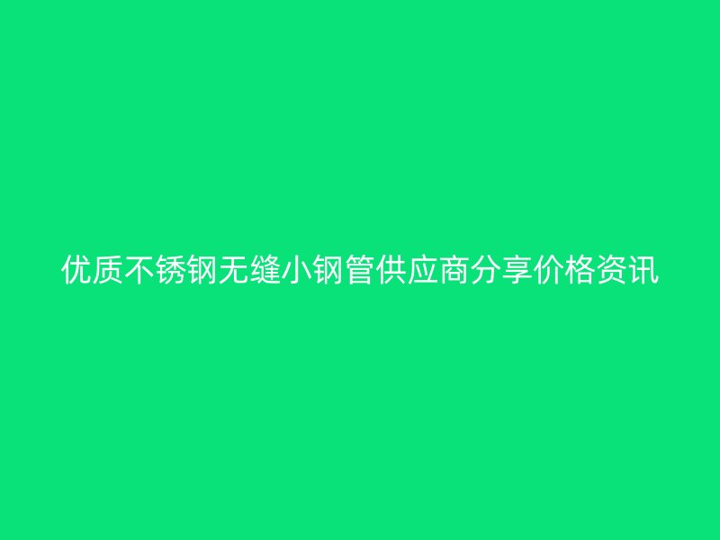 優(yōu)質不銹鋼無縫小鋼管供應商分享價格資訊
