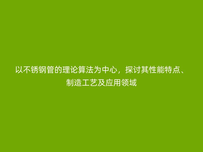 以不銹鋼管的理論算法為中心，探討其性能特點、制造工藝及應用領域