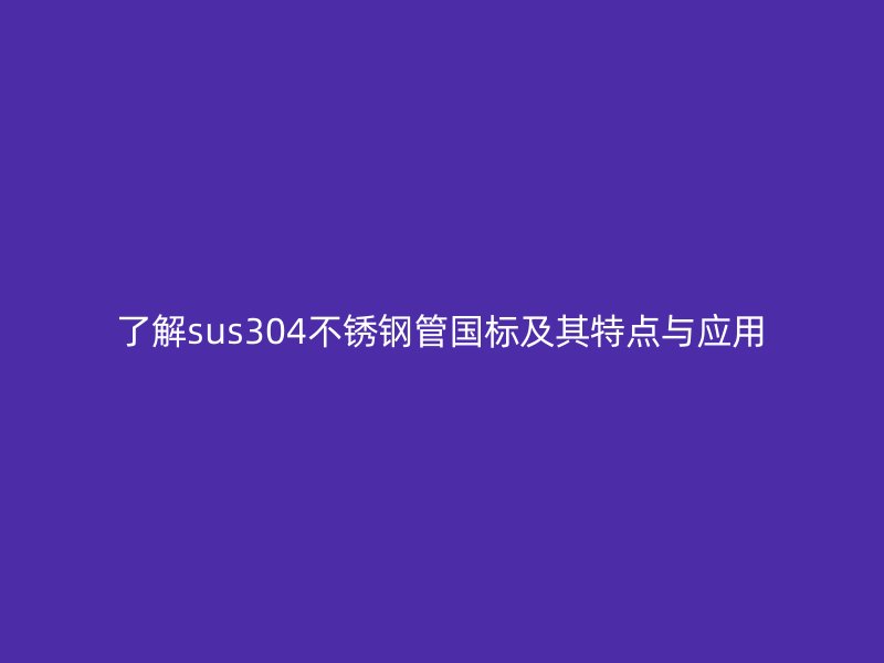 了解sus304不銹鋼管國標及其特點與應用