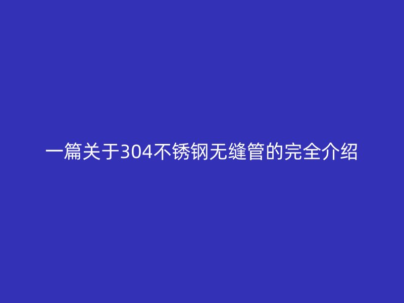 一篇關(guān)于304不銹鋼無縫管的完全介紹