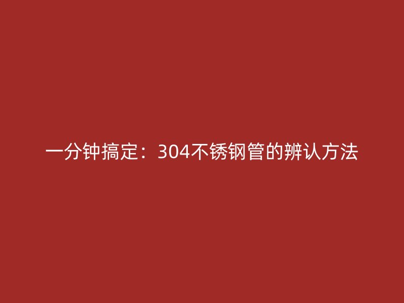 一分鐘搞定：304不銹鋼管的辨認方法