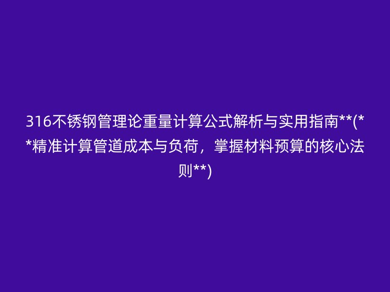 316不銹鋼管理論重量計算公式解析與實用指南**(**精準(zhǔn)計算管道成本與負(fù)荷，掌握材料預(yù)算的核心法則**)