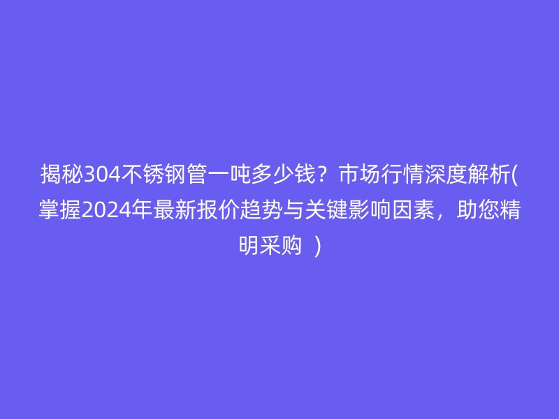 揭秘304不銹鋼管一噸多少錢？市場行情深度解析(掌握2024年最新報價趨勢與關(guān)鍵影響因素，助您精明采購  )