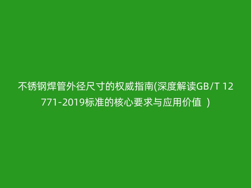 不銹鋼焊管外徑尺寸的權(quán)威指南(深度解讀GB/T 12771-2019標(biāo)準(zhǔn)的核心要求與應(yīng)用價值  )