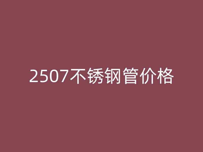 2507不銹鋼管價格