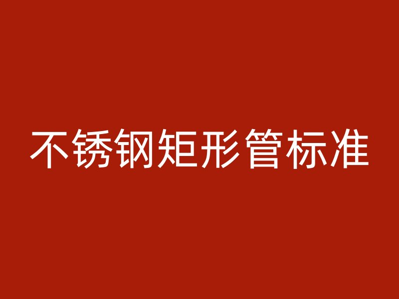 不銹鋼矩形管標(biāo)準(zhǔn)