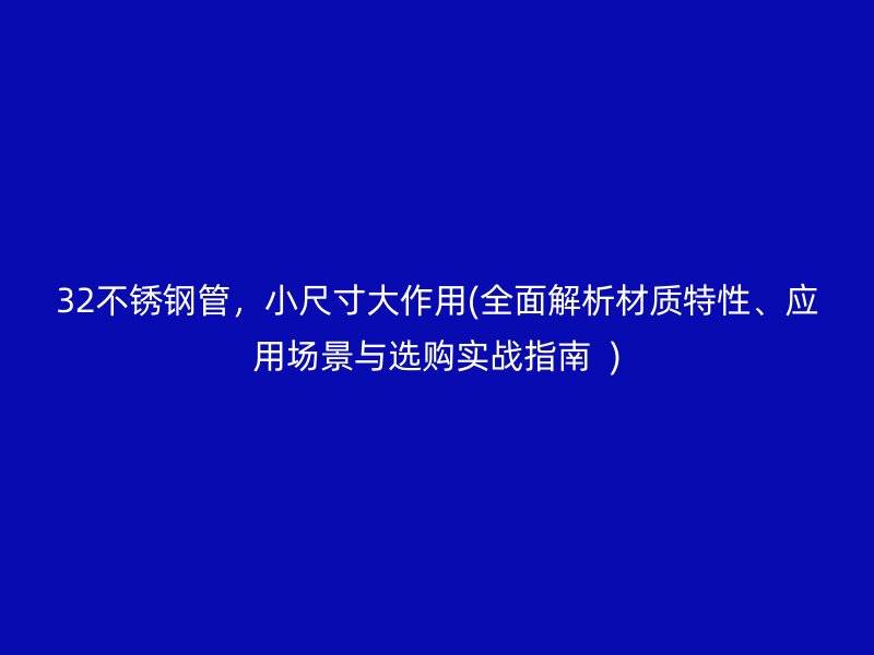 32不銹鋼管，小尺寸大作用(全面解析材質(zhì)特性、應(yīng)用場景與選購實戰(zhàn)指南  )