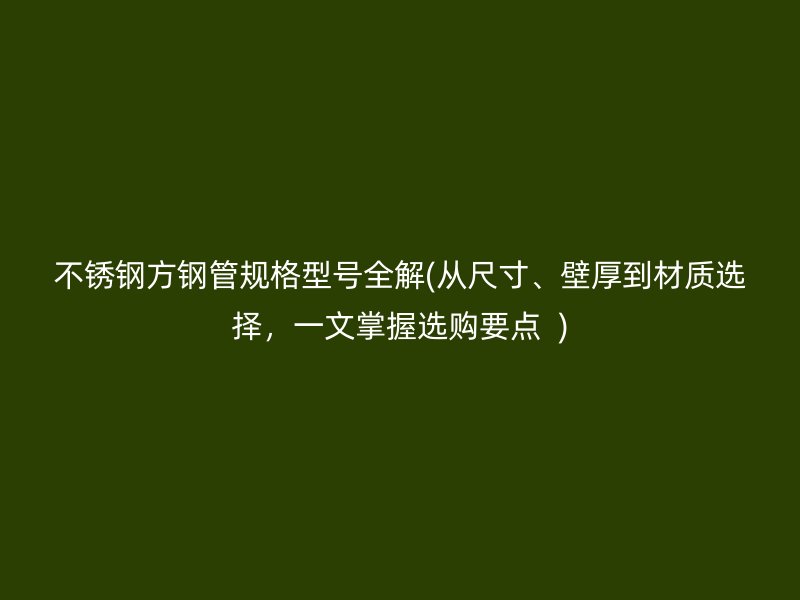 不銹鋼方鋼管規(guī)格型號(hào)全解(從尺寸、壁厚到材質(zhì)選擇，一文掌握選購(gòu)要點(diǎn)  )