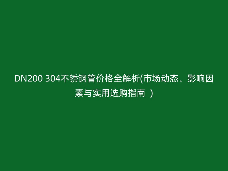 DN200 304不銹鋼管價格全解析(市場動態(tài)、影響因素與實用選購指南  )