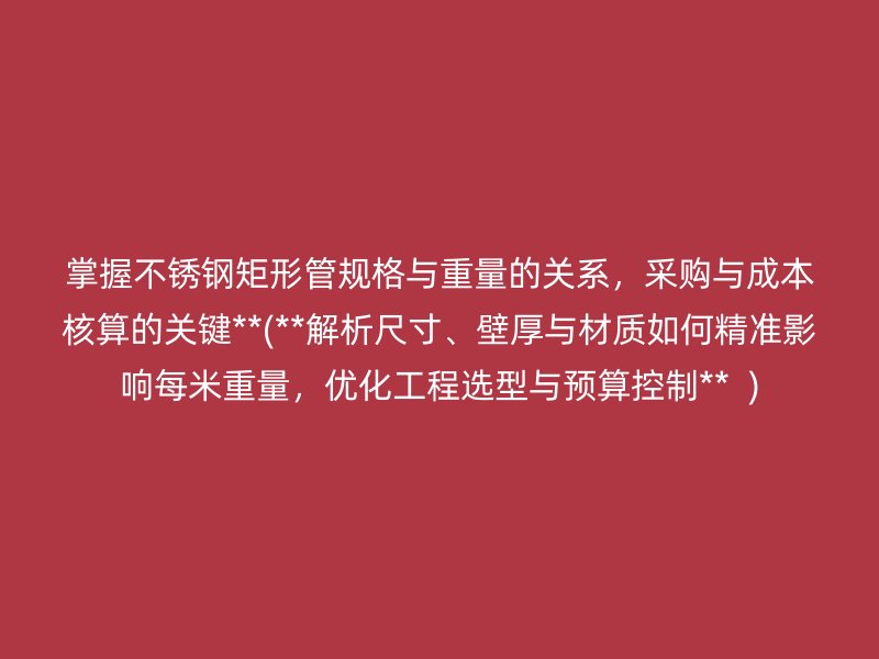 掌握不銹鋼矩形管規(guī)格與重量的關系，采購與成本核算的關鍵**(**解析尺寸、壁厚與材質如何精準影響每米重量，優(yōu)化工程選型與預算控制**  )