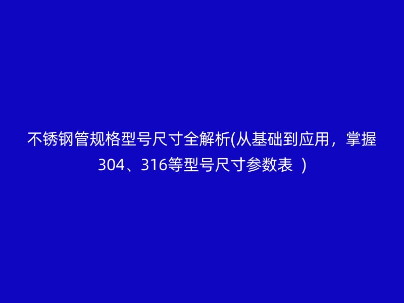 不銹鋼管規(guī)格型號尺寸全解析(從基礎到應用，掌握304、316等型號尺寸參數表  )