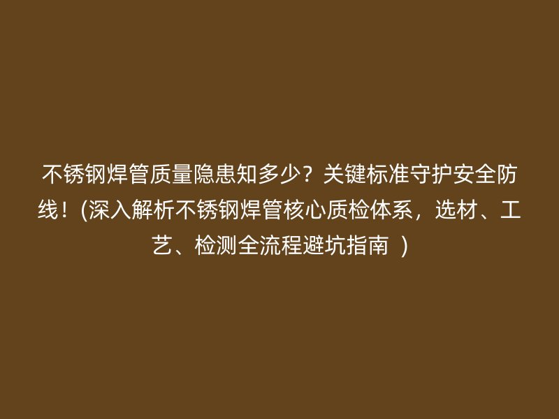 不銹鋼焊管質量隱患知多少？關鍵標準守護安全防線！(深入解析不銹鋼焊管核心質檢體系，選材、工藝、檢測全流程避坑指南  )
