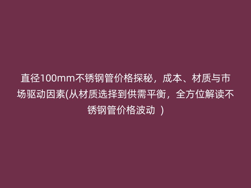 直徑100mm不銹鋼管價格探秘，成本、材質與市場驅動因素(從材質選擇到供需平衡，全方位解讀不銹鋼管價格波動  )