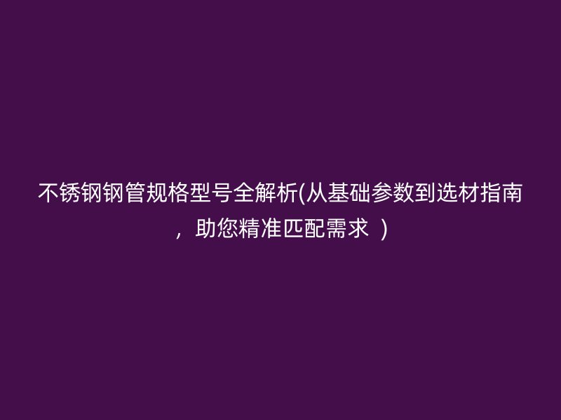 不銹鋼鋼管規(guī)格型號全解析(從基礎參數到選材指南，助您精準匹配需求  )