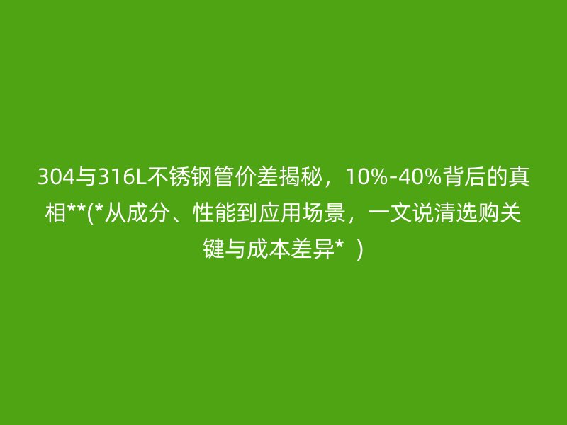 304與316L不銹鋼管價(jià)差揭秘，10%-40%背后的真相**(*從成分、性能到應(yīng)用場(chǎng)景，一文說清選購(gòu)關(guān)鍵與成本差異*  )