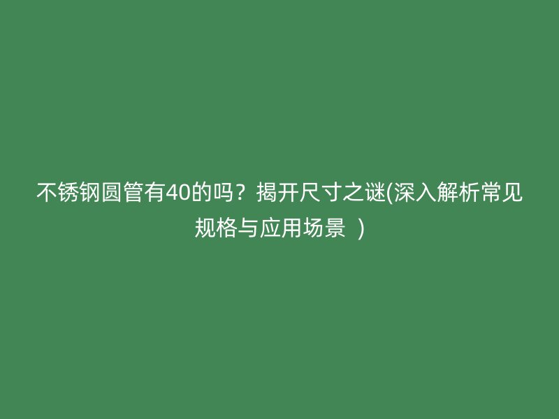 不銹鋼圓管有40的嗎？揭開尺寸之謎(深入解析常見規(guī)格與應用場景  )