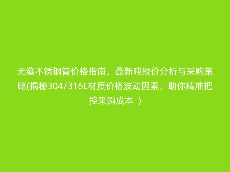 無縫不銹鋼管價格指南，最新噸報價分析與采購策略(揭秘304/316L材質(zhì)價格波動因素，助你精準把控采購成本  )