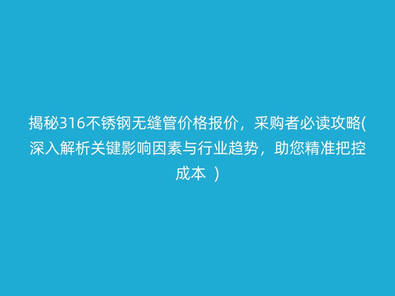 揭秘316不銹鋼無縫管價格報價，采購者必讀攻略(深入解析關鍵影響因素與行業(yè)趨勢，助您精準把控成本  )