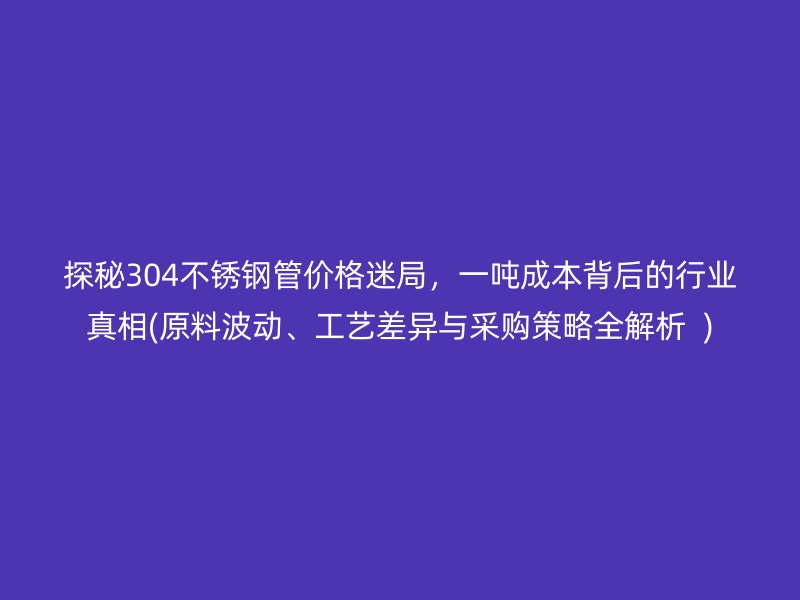 探秘304不銹鋼管價格迷局，一噸成本背后的行業(yè)真相(原料波動、工藝差異與采購策略全解析  )
