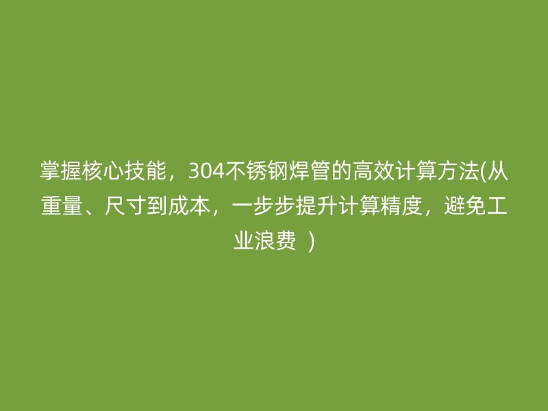 掌握核心技能，304不銹鋼焊管的高效計算方法(從重量、尺寸到成本，一步步提升計算精度，避免工業(yè)浪費  )