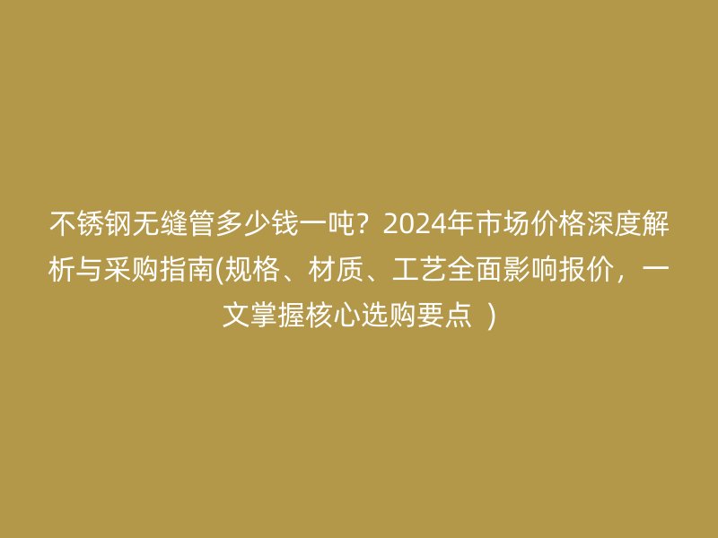 不銹鋼無(wú)縫管多少錢一噸？2024年市場(chǎng)價(jià)格深度解析與采購(gòu)指南(規(guī)格、材質(zhì)、工藝全面影響報(bào)價(jià)，一文掌握核心選購(gòu)要點(diǎn)  )