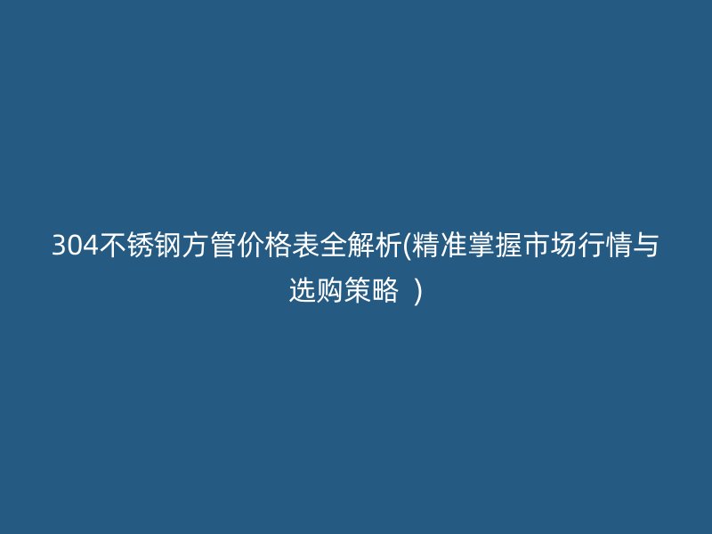 304不銹鋼方管價格表全解析(精準(zhǔn)掌握市場行情與選購策略  )