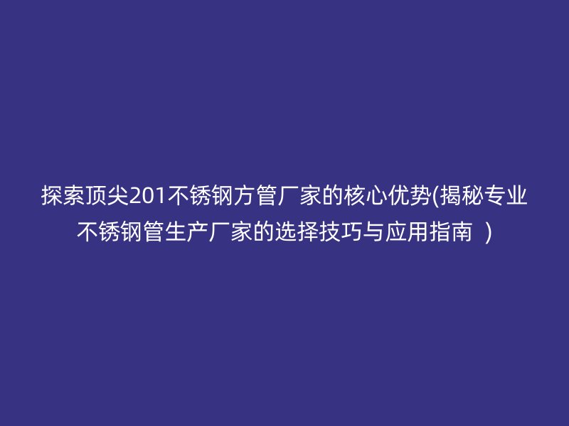 探索頂尖201不銹鋼方管廠家的核心優(yōu)勢(揭秘專業(yè)不銹鋼管生產(chǎn)廠家的選擇技巧與應(yīng)用指南  )