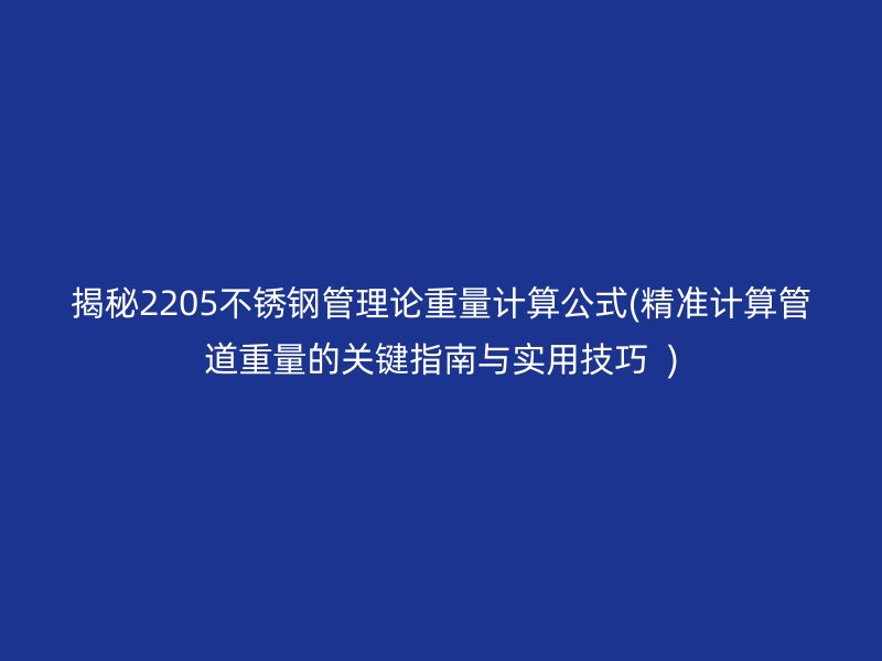 揭秘2205不銹鋼管理論重量計(jì)算公式(精準(zhǔn)計(jì)算管道重量的關(guān)鍵指南與實(shí)用技巧  )