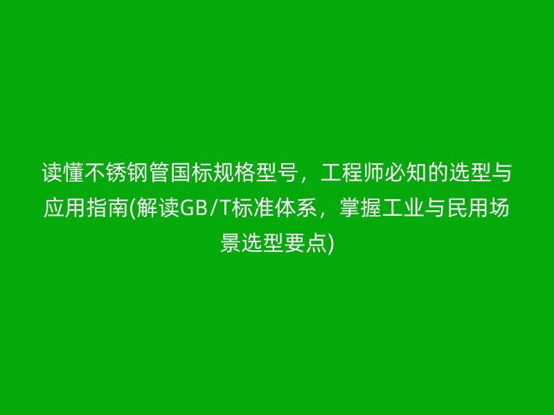讀懂不銹鋼管國標(biāo)規(guī)格型號，工程師必知的選型與應(yīng)用指南(解讀GB/T標(biāo)準(zhǔn)體系，掌握工業(yè)與民用場景選型要點)